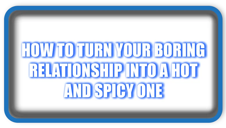 How to Turn Your Boring Relationship into a Hot and Spicy One
