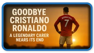 Cristiano Ronaldo Goodbye, Legendary Career Nears Its End