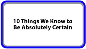 10 Things We Know to Be Absolutely Certain