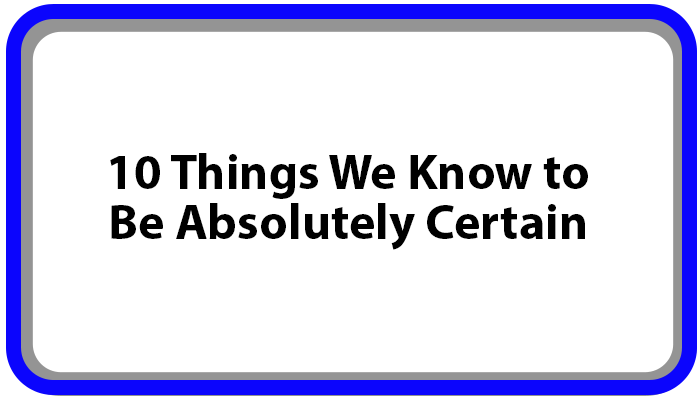 10 Things We Know to Be Absolutely Certain