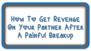 How To Get Revenge On Your Partner After A Painful Breakup