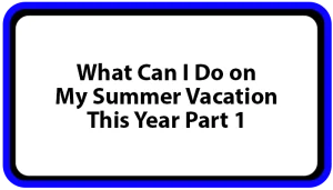 What Can I Do on My Summer Vacation This Year Part 1