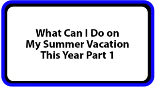 What Can I Do on My Summer Vacation This Year Part 1