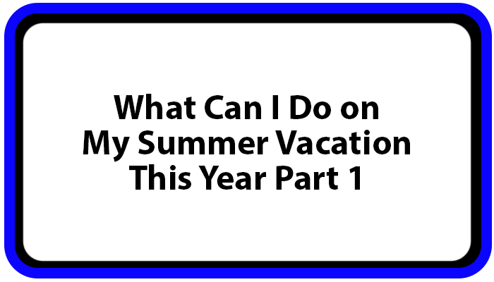What Can I Do on My Summer Vacation This Year Part 1