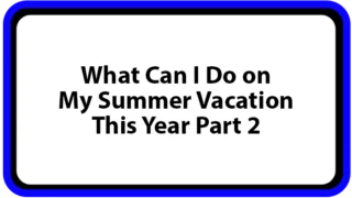 What Can I Do on My Summer Vacation This Year Part 2