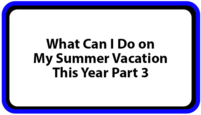 What Can I Do on My Summer Vacation This Year Part 3