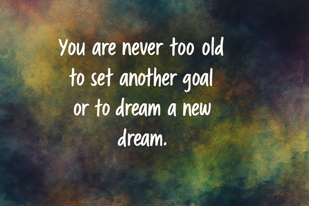 You are never too old to set another goal or to dream a new dream